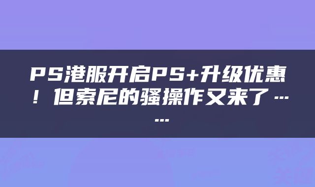 PS港服开启PS+升级优惠！但索尼的骚操作又来了……