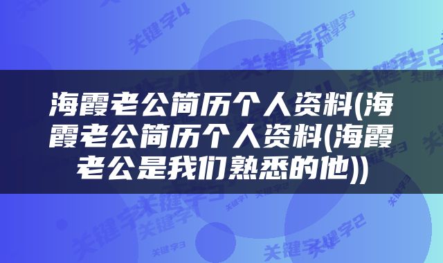 海霞老公简历个人资料(海霞老公简历个人资料(海霞老公是我们熟悉的他))