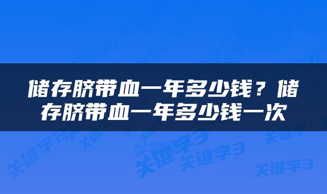 储存脐带血一年多少钱？储存脐带血一年多少钱一次