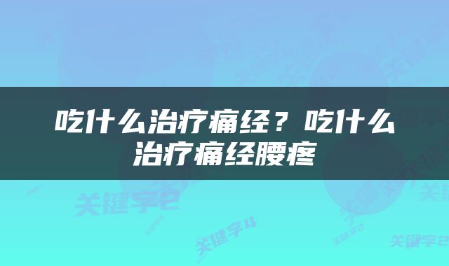 吃什么治疗痛经？吃什么治疗痛经腰疼