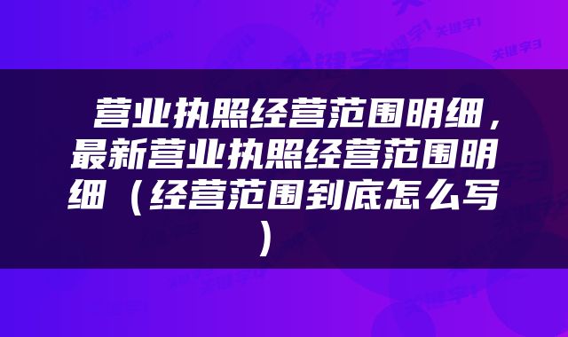  营业执照经营范围明细，最新营业执照经营范围明细（经营范围到底怎么写） 