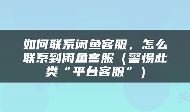 如何联系闲鱼客服，怎么联系到闲鱼客服（警惕此类“平台客服”）