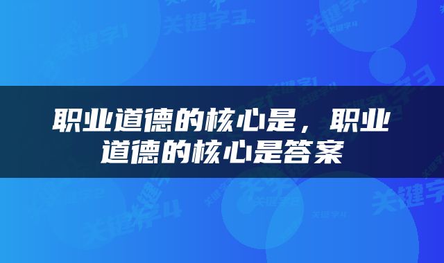职业道德的核心是，职业道德的核心是答案