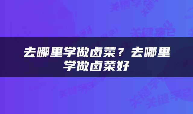去哪里学做卤菜？去哪里学做卤菜好