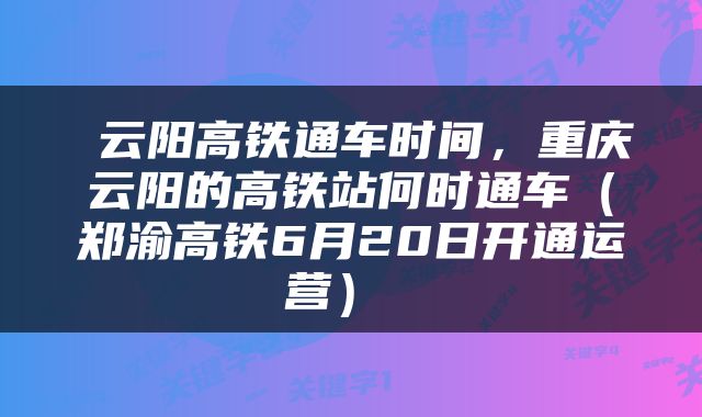  云阳高铁通车时间，重庆云阳的高铁站何时通车（郑渝高铁6月20日开通运营） 