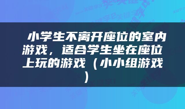  小学生不离开座位的室内游戏，适合学生坐在座位上玩的游戏（小小组游戏） 