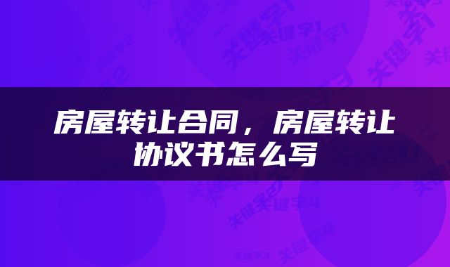 房屋转让合同，房屋转让协议书怎么写