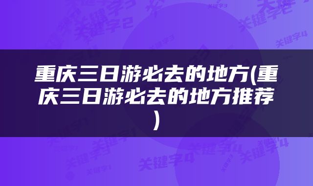 重庆三日游必去的地方(重庆三日游必去的地方推荐)