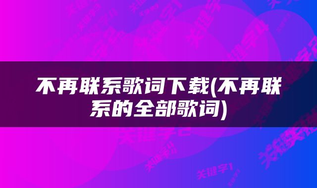 不再联系歌词下载(不再联系的全部歌词)