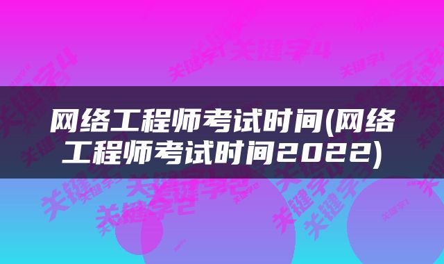 网络工程师考试时间(网络工程师考试时间2022)