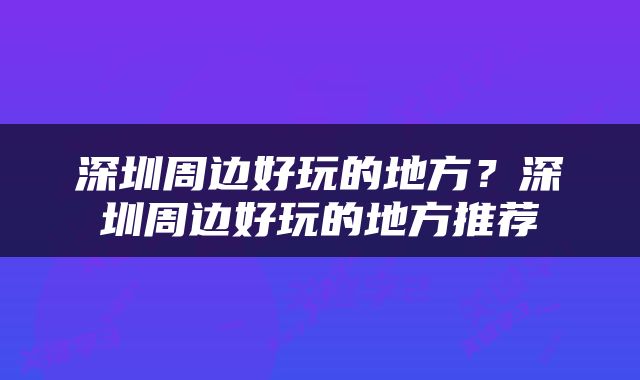 深圳周边好玩的地方？深圳周边好玩的地方推荐