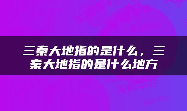 三秦大地指的是什么，三秦大地指的是什么地方