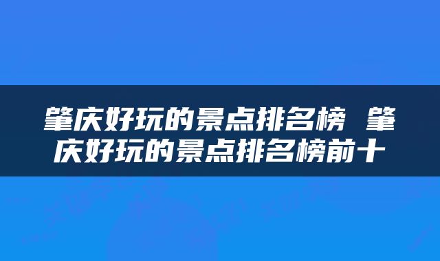 肇庆好玩的景点排名榜 肇庆好玩的景点排名榜前十