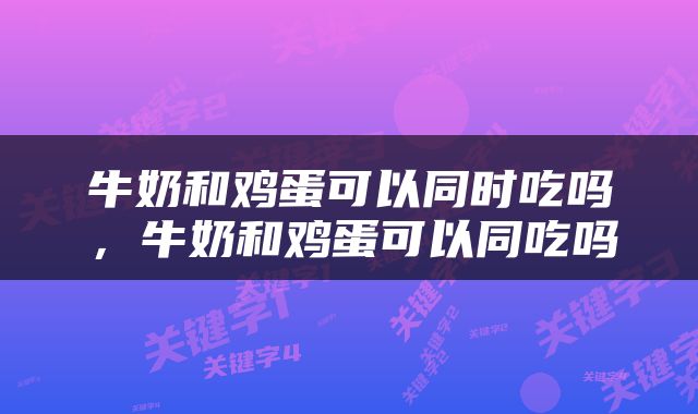 牛奶和鸡蛋可以同时吃吗，牛奶和鸡蛋可以同吃吗