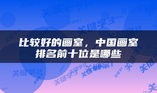 比较好的画室，中国画室排名前十位是哪些