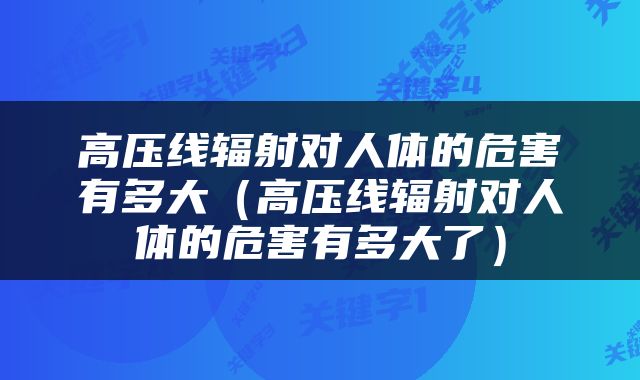 高压线辐射对人体的危害有多大（高压线辐射对人体的危害有多大了）