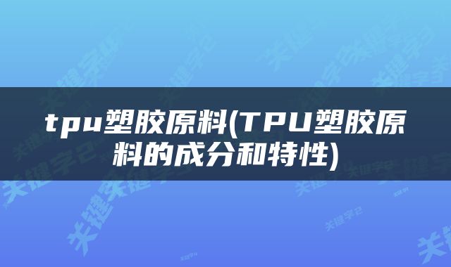 tpu塑胶原料(TPU塑胶原料的成分和特性)