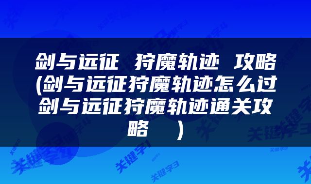 剑与远征 狩魔轨迹 攻略(剑与远征狩魔轨迹怎么过剑与远征狩魔轨迹通关攻略  )