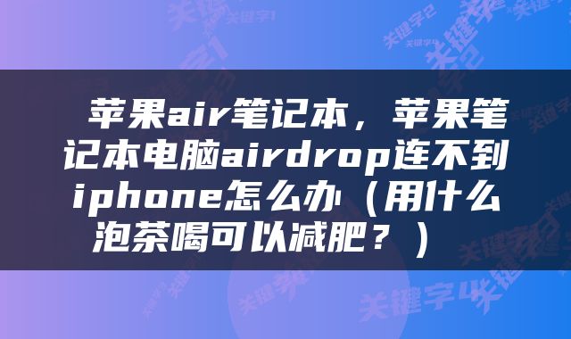  苹果air笔记本，苹果笔记本电脑airdrop连不到iphone怎么办（用什么泡茶喝可以减肥？） 