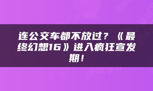 连公交车都不放过？《最终幻想16》进入疯狂宣发期！