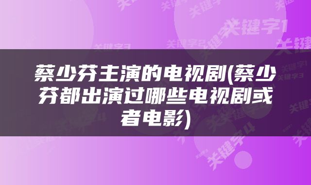蔡少芬主演的电视剧(蔡少芬都出演过哪些电视剧或者电影)
