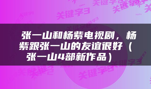  张一山和杨紫电视剧，杨紫跟张一山的友谊很好（张一山4部新作品） 