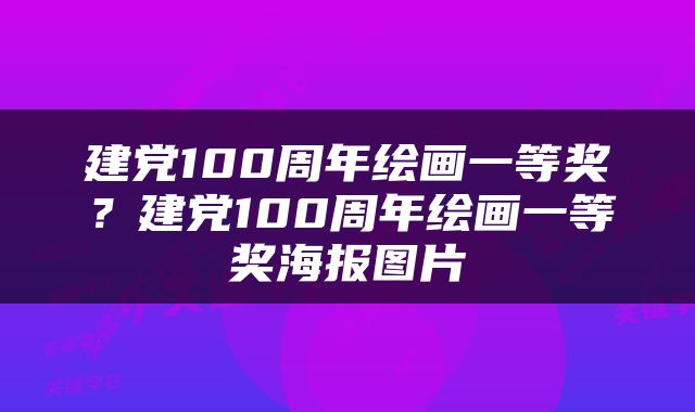 建党100周年绘画一等奖？建党100周年绘画一等奖海报图片