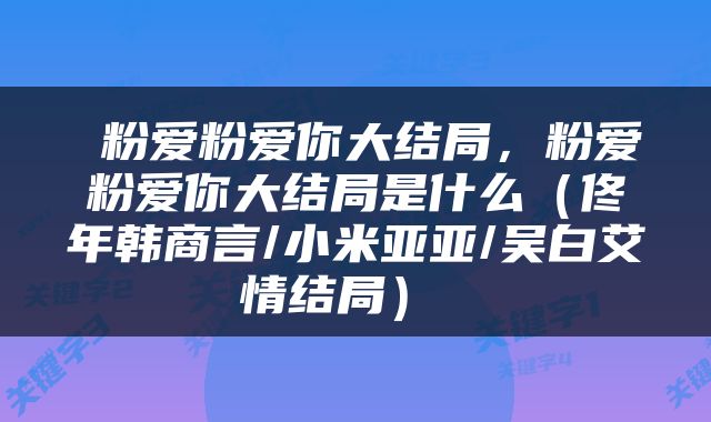  粉爱粉爱你大结局，粉爱粉爱你大结局是什么（佟年韩商言/小米亚亚/吴白艾情结局） 