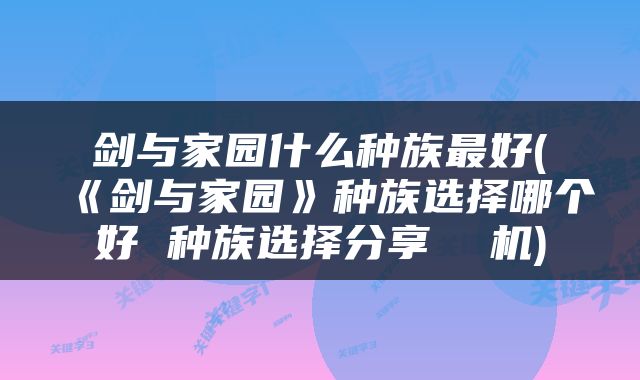 剑与家园什么种族最好(《剑与家园》种族选择哪个好 种族选择分享  机)