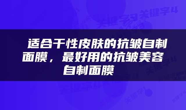  适合干性皮肤的抗皱自制面膜，最好用的抗皱美容自制面膜 