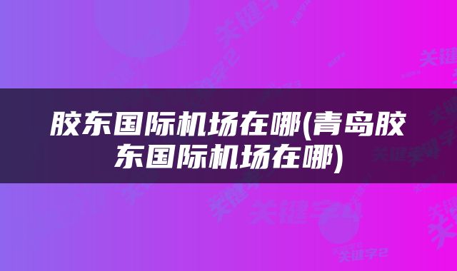 胶东国际机场在哪(青岛胶东国际机场在哪)