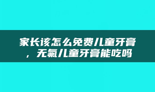 家长该怎么免费儿童牙膏，无氟儿童牙膏能吃吗