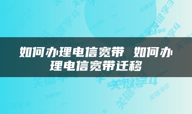 如何办理电信宽带 如何办理电信宽带迁移