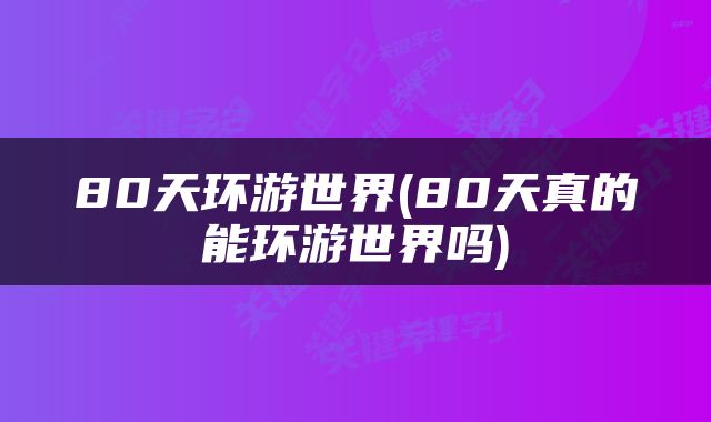 80天环游世界(80天真的能环游世界吗)