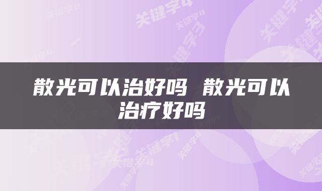散光可以治好吗 散光可以治疗好吗