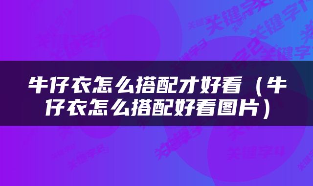 牛仔衣怎么搭配才好看（牛仔衣怎么搭配好看图片）