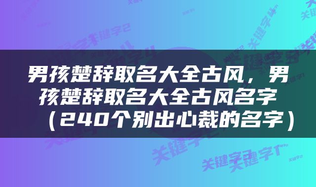 男孩楚辞取名大全古风，男孩楚辞取名大全古风名字（240个别出心裁的名字）