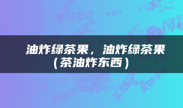  油炸绿茶果，油炸绿茶果（茶油炸东西） 