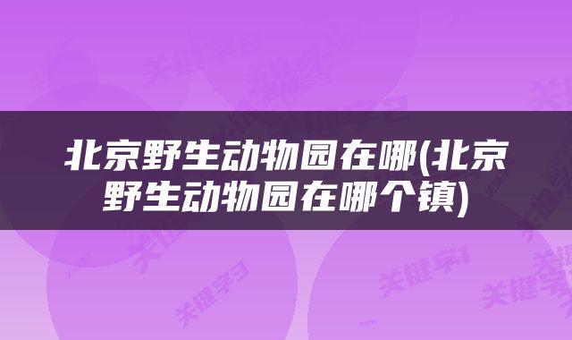 北京野生动物园在哪(北京野生动物园在哪个镇)