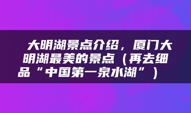  大明湖景点介绍，厦门大明湖最美的景点（再去细品“中国第一泉水湖”） 