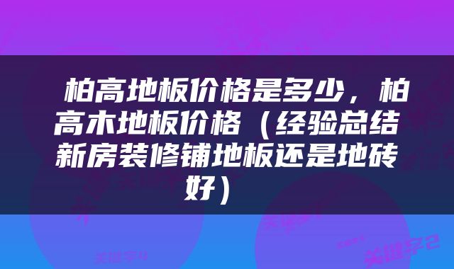  柏高地板价格是多少，柏高木地板价格（经验总结新房装修铺地板还是地砖好） 