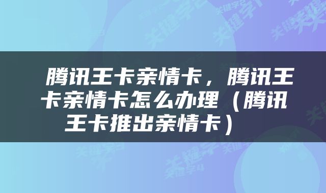  腾讯王卡亲情卡，腾讯王卡亲情卡怎么办理（腾讯王卡推出亲情卡） 