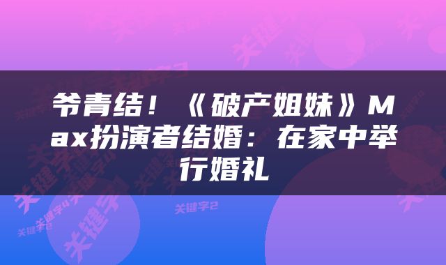 爷青结！《破产姐妹》Max扮演者结婚：在家中举行婚礼