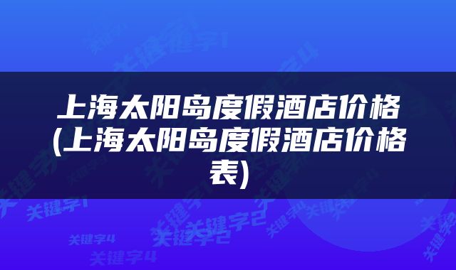 上海太阳岛度假酒店价格(上海太阳岛度假酒店价格表)