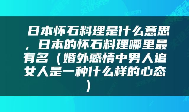  日本怀石料理是什么意思，日本的怀石料理哪里最有名（婚外感情中男人追女人是一种什么样的心态） 