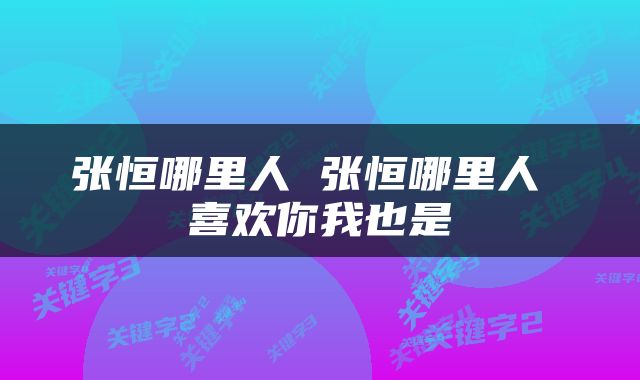 张恒哪里人 张恒哪里人 喜欢你我也是