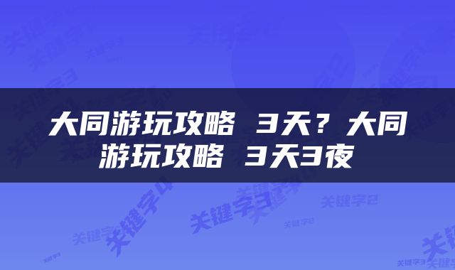大同游玩攻略 3天？大同游玩攻略 3天3夜