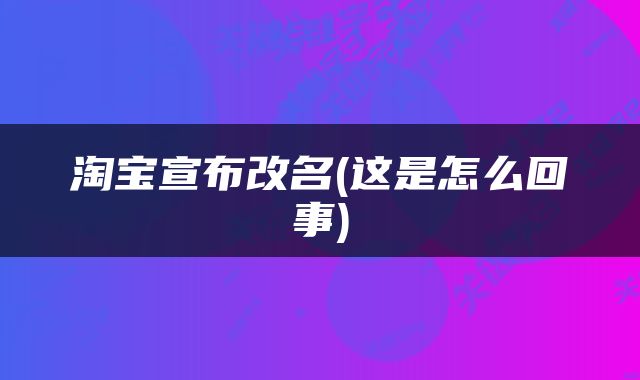 淘宝宣布改名(这是怎么回事)