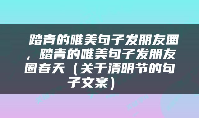  踏青的唯美句子发朋友圈，踏青的唯美句子发朋友圈春天（关于清明节的句子文案） 