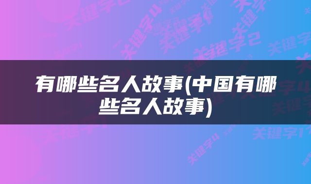 有哪些名人故事(中国有哪些名人故事)